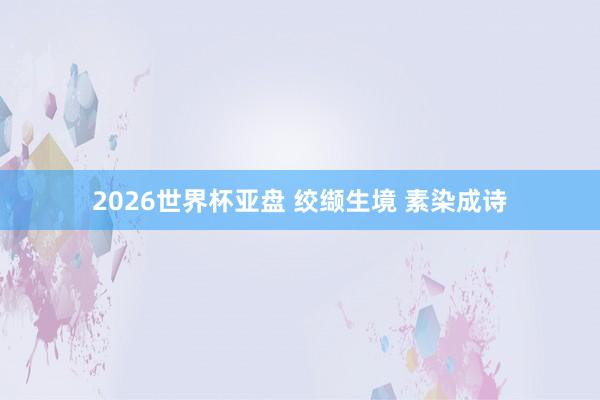 2026世界杯亚盘 绞缬生境 素染成诗