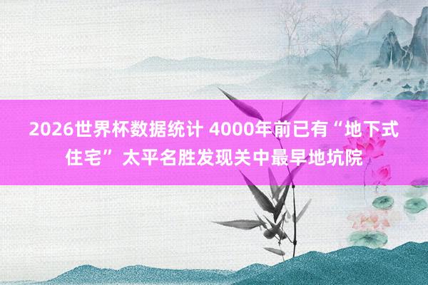 2026世界杯数据统计 4000年前已有“地下式住宅” 太平名胜发现关中最早地坑院
