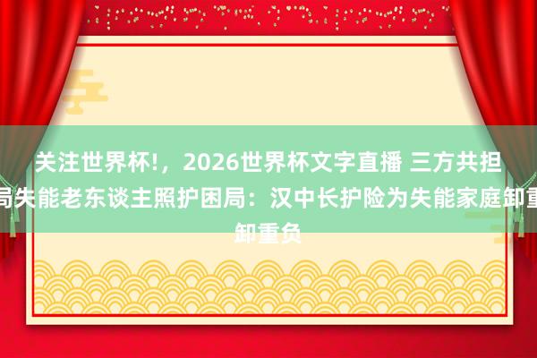 关注世界杯!，2026世界杯文字直播 三方共担破局失能老东谈主照护困局：汉中长护险为失能家庭卸重负
