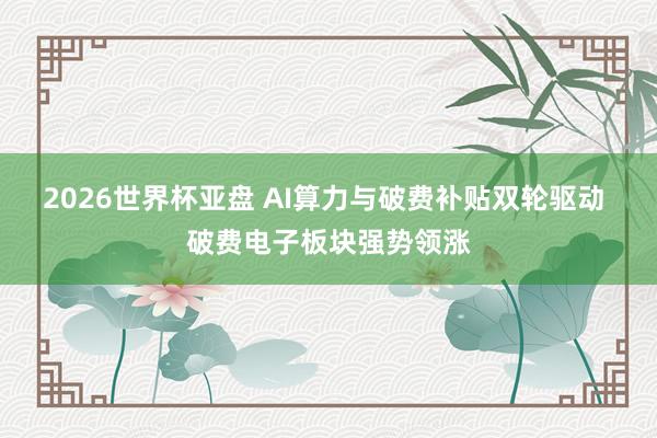 2026世界杯亚盘 AI算力与破费补贴双轮驱动 破费电子板块强势领涨