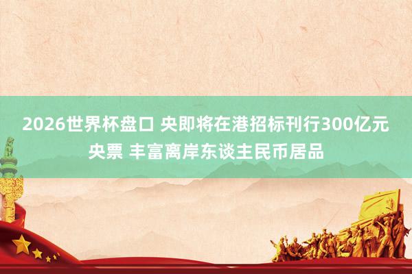 2026世界杯盘口 央即将在港招标刊行300亿元央票 丰富离岸东谈主民币居品