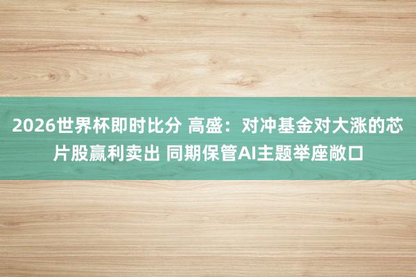 2026世界杯即时比分 高盛：对冲基金对大涨的芯片股赢利卖出 同期保管AI主题举座敞口