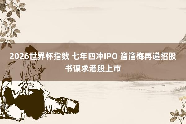 2026世界杯指数 七年四冲IPO 溜溜梅再递招股书谋求港股上市