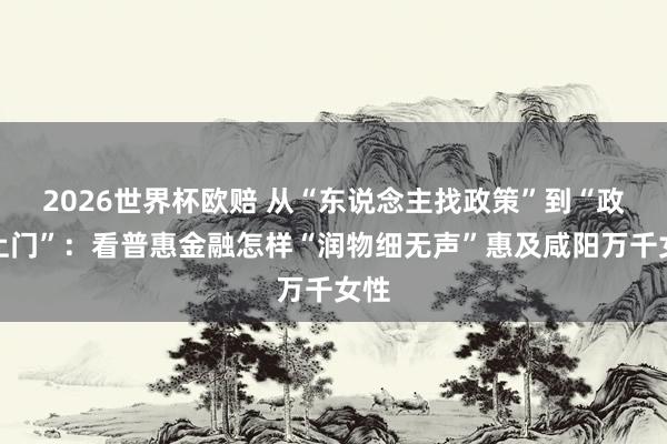 2026世界杯欧赔 从“东说念主找政策”到“政策上门”：看普惠金融怎样“润物细无声”惠及咸阳万千女性