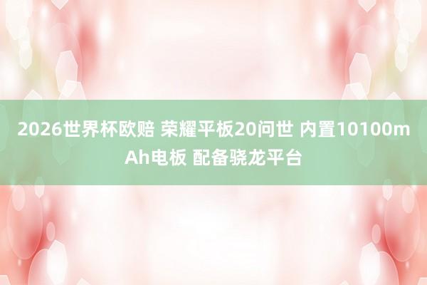 2026世界杯欧赔 荣耀平板20问世 内置10100mAh电板 配备骁龙平台