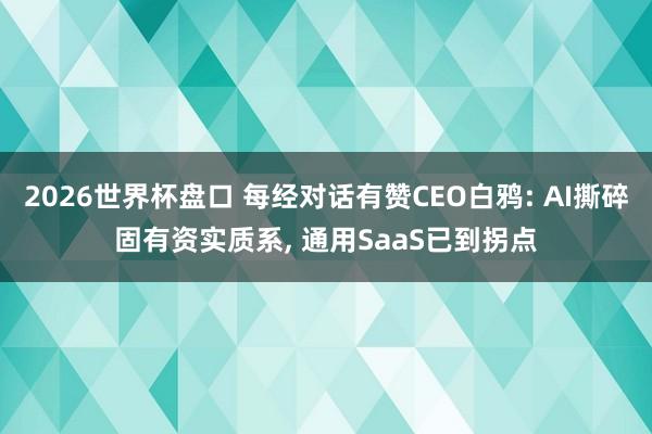2026世界杯盘口 每经对话有赞CEO白鸦: AI撕碎固有资实质系， 通用SaaS已到拐点