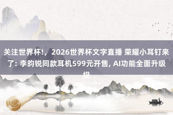 关注世界杯!，2026世界杯文字直播 荣耀小耳钉来了: 李昀锐同款耳机599元开售， AI功能全面升级