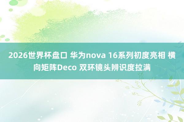 2026世界杯盘口 华为nova 16系列初度亮相 横向矩阵Deco 双环镜头辨识度拉满