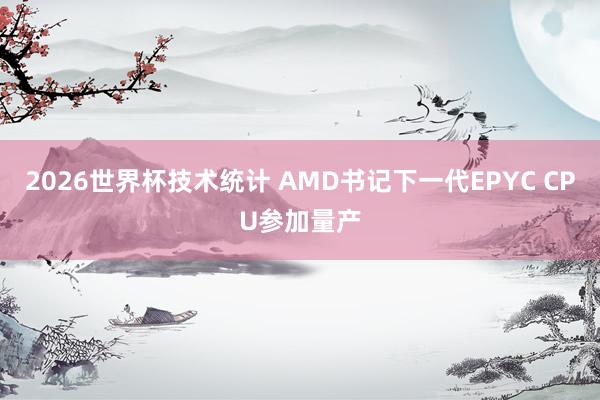 2026世界杯技术统计 AMD书记下一代EPYC CPU参加量产
