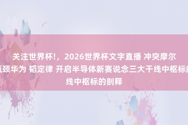 关注世界杯!，2026世界杯文字直播 冲突摩尔定律瓶颈华为 韬定律 开启半导体新赛说念三大干线中枢标的剖释