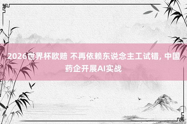 2026世界杯欧赔 不再依赖东说念主工试错， 中国药企开展AI实战