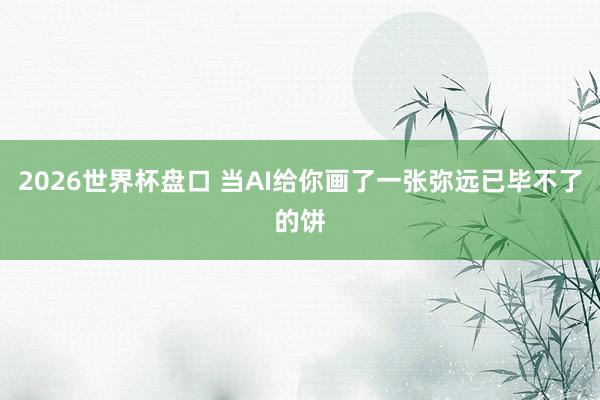2026世界杯盘口 当AI给你画了一张弥远已毕不了的饼