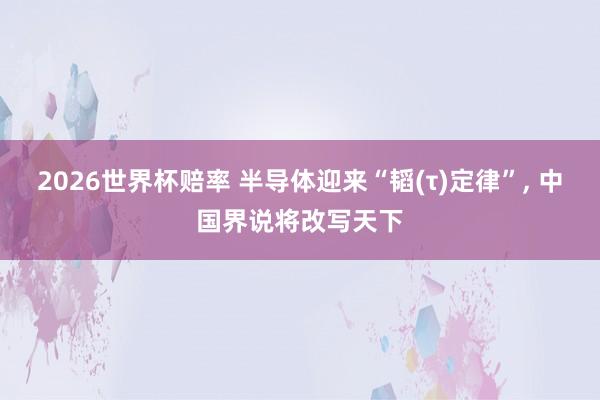 2026世界杯赔率 半导体迎来“韬(τ)定律”， 中国界说将改写天下