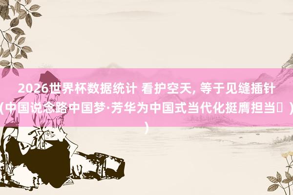 2026世界杯数据统计 看护空天， 等于见缝插针(中国说念路中国梦·芳华为中国式当代化挺膺担当㊻)