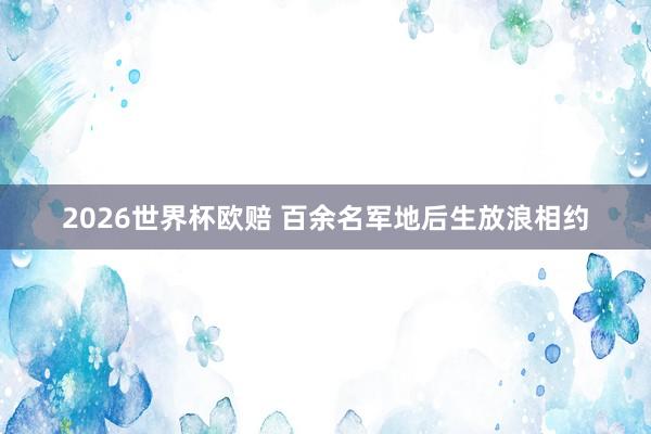 2026世界杯欧赔 百余名军地后生放浪相约