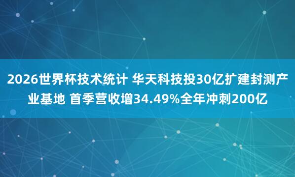 2026世界杯技术统计 华天科技投30亿扩建封测产业基地 首季营收增34.49%全年冲刺200亿
