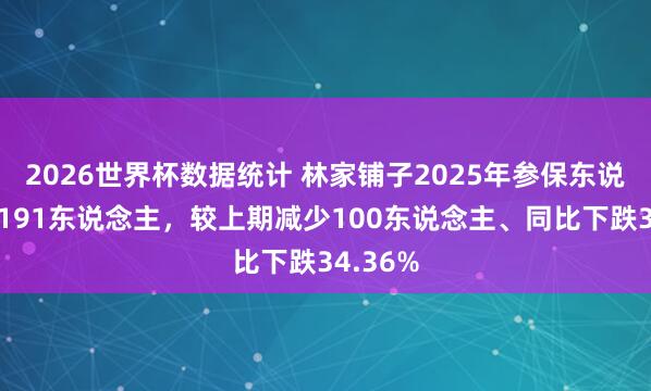 2026世界杯数据统计 林家铺子2025年参保东说念主数191东说念主，较上期减少100东说念主、同比下跌34.36%