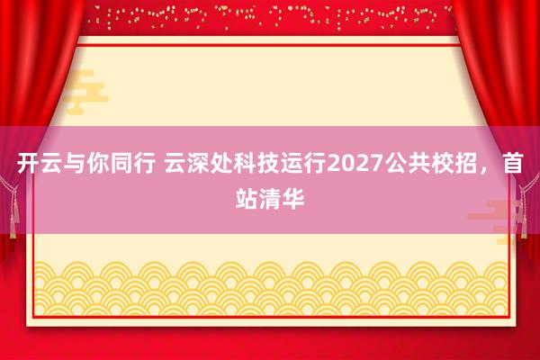 开云与你同行 云深处科技运行2027公共校招，首站清华