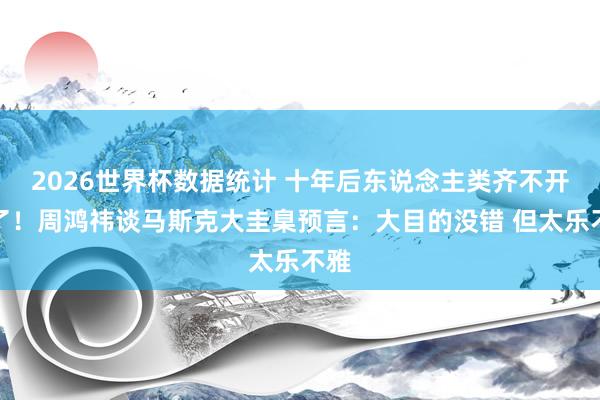 2026世界杯数据统计 十年后东说念主类齐不开车了！周鸿祎谈马斯克大圭臬预言：大目的没错 但太乐不雅