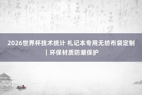2026世界杯技术统计 札记本专用无纺布袋定制｜环保材质防潮保护
