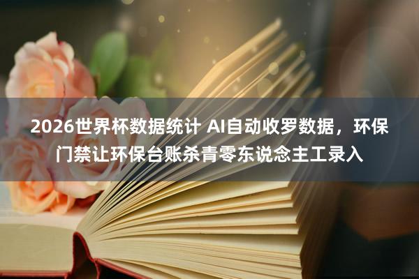 2026世界杯数据统计 AI自动收罗数据，环保门禁让环保台账杀青零东说念主工录入