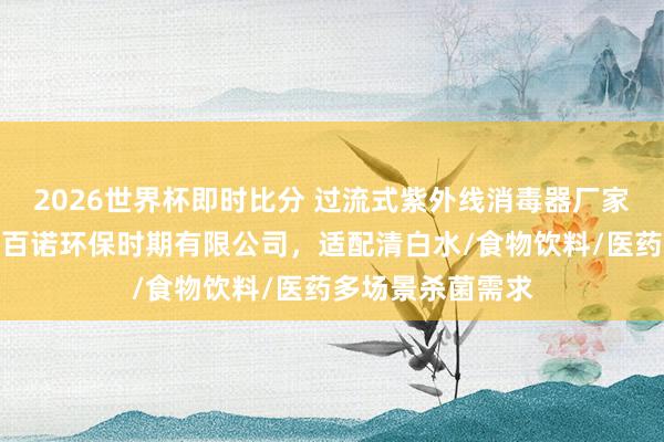2026世界杯即时比分 过流式紫外线消毒器厂家选型指南：广州百诺环保时期有限公司，适配清白水/食物饮料/医药多场景杀菌需求
