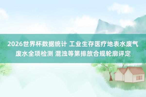 2026世界杯数据统计 工业生存医疗地表水废气废水全项检测 混浊等第排放合规轮廓评定
