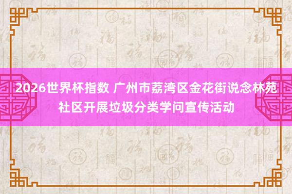 2026世界杯指数 广州市荔湾区金花街说念林苑社区开展垃圾分类学问宣传活动