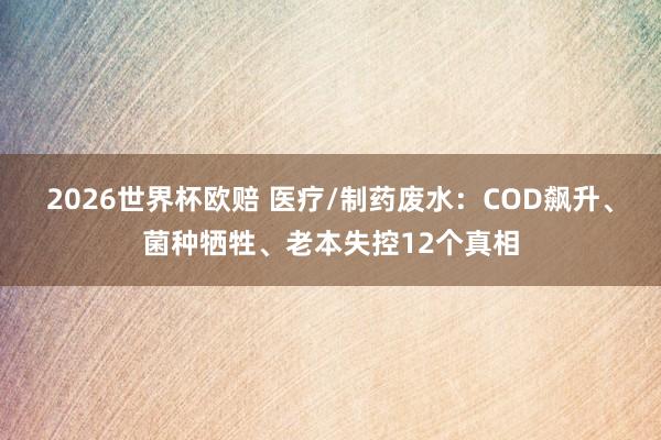 2026世界杯欧赔 医疗/制药废水：COD飙升、菌种牺牲、老本失控12个真相