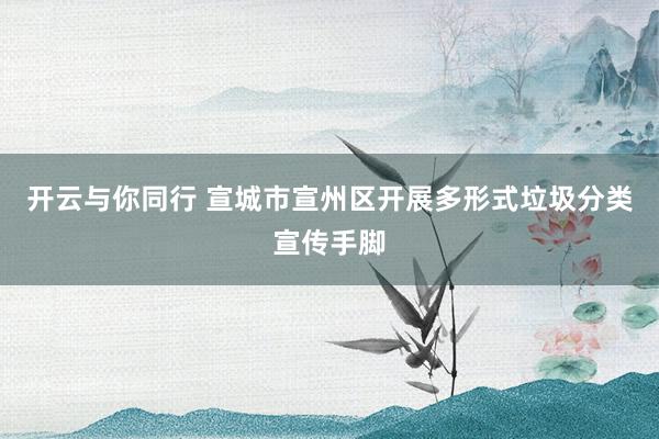 开云与你同行 宣城市宣州区开展多形式垃圾分类宣传手脚