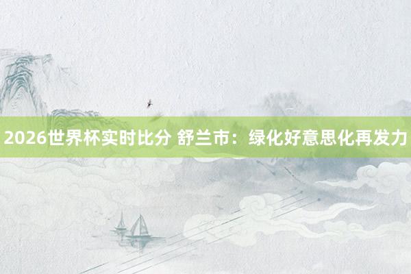 2026世界杯实时比分 舒兰市：绿化好意思化再发力