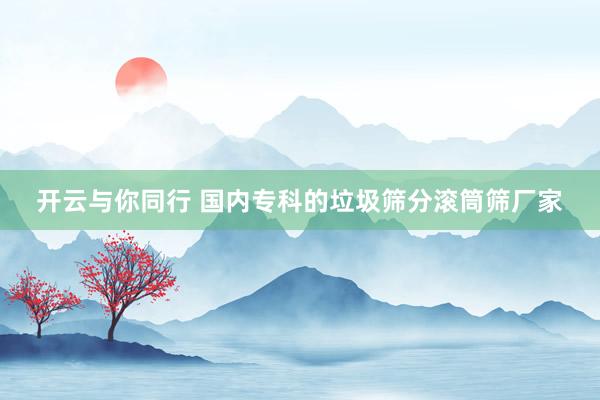 开云与你同行 国内专科的垃圾筛分滚筒筛厂家