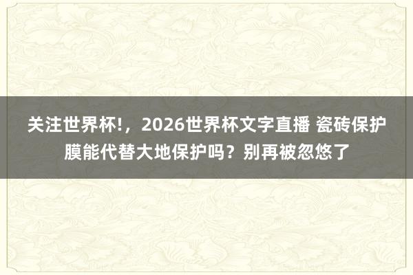 关注世界杯!，2026世界杯文字直播 瓷砖保护膜能代替大地保护吗？别再被忽悠了