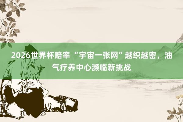 2026世界杯赔率 “宇宙一张网”越织越密，油气疗养中心濒临新挑战
