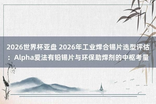 2026世界杯亚盘 2026年工业焊合锡片选型评估：Alpha爱法有铅锡片与环保助焊剂的中枢考量