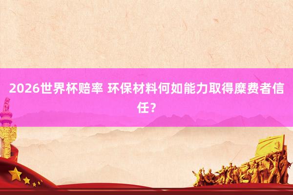 2026世界杯赔率 环保材料何如能力取得糜费者信任？