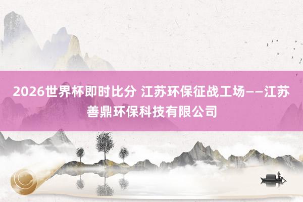 2026世界杯即时比分 江苏环保征战工场——江苏善鼎环保科技有限公司