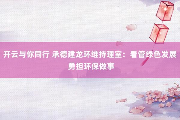 开云与你同行 承德建龙环维持理室：看管绿色发展 勇担环保做事