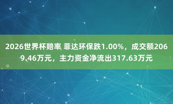 2026世界杯赔率 菲达环保跌1.00%，成交额2069.46万元，主力资金净流出317.63万元