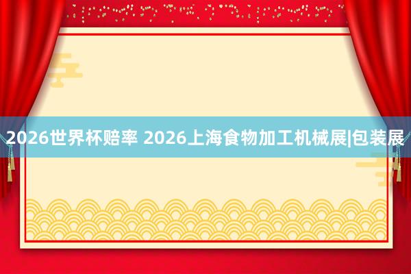 2026世界杯赔率 2026上海食物加工机械展|包装展