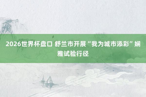 2026世界杯盘口 舒兰市开展“我为城市添彩”娴雅试验行径