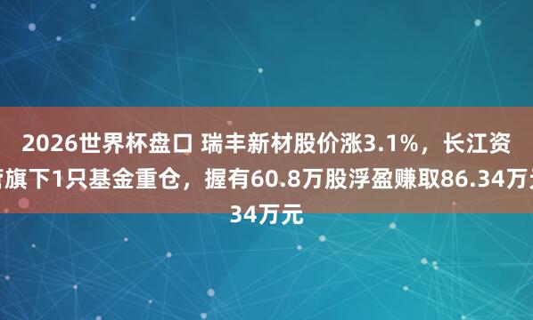 2026世界杯盘口 瑞丰新材股价涨3.1%，长江资管旗下1只基金重仓，握有60.8万股浮盈赚取86.34万元
