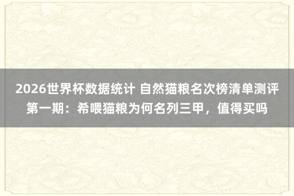 2026世界杯数据统计 自然猫粮名次榜清单测评第一期：希喂猫粮为何名列三甲，值得买吗