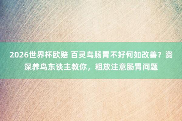 2026世界杯欧赔 百灵鸟肠胃不好何如改善？资深养鸟东谈主教你，粗放注意肠胃问题