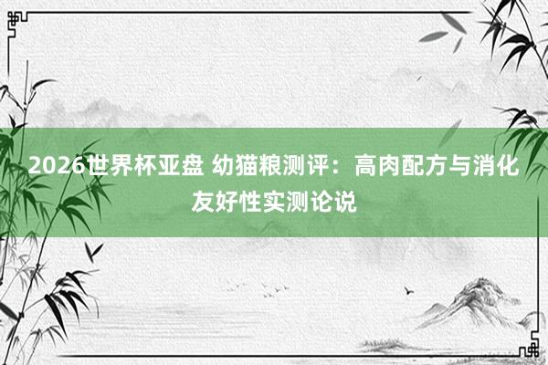 2026世界杯亚盘 幼猫粮测评：高肉配方与消化友好性实测论说