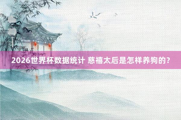 2026世界杯数据统计 慈禧太后是怎样养狗的？