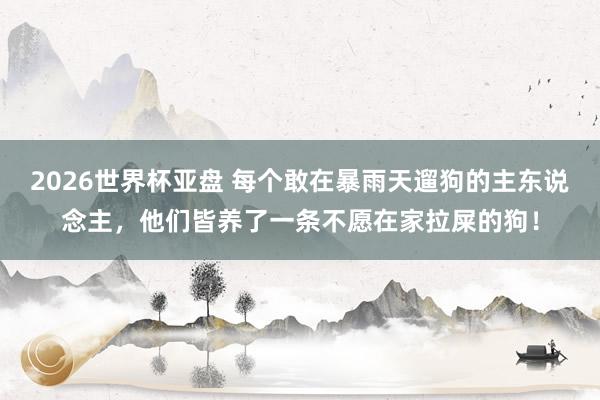 2026世界杯亚盘 每个敢在暴雨天遛狗的主东说念主，他们皆养了一条不愿在家拉屎的狗！