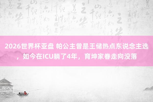 2026世界杯亚盘 帕公主曾是王储热点东说念主选，如今在ICU躺了4年，育坤家眷走向没落