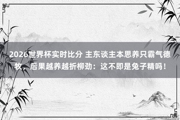 2026世界杯实时比分 主东谈主本思养只霸气德牧，后果越养越折柳劲：这不即是兔子精吗！