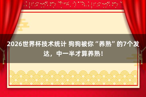 2026世界杯技术统计 狗狗被你“养熟”的7个发达，中一半才算养熟！